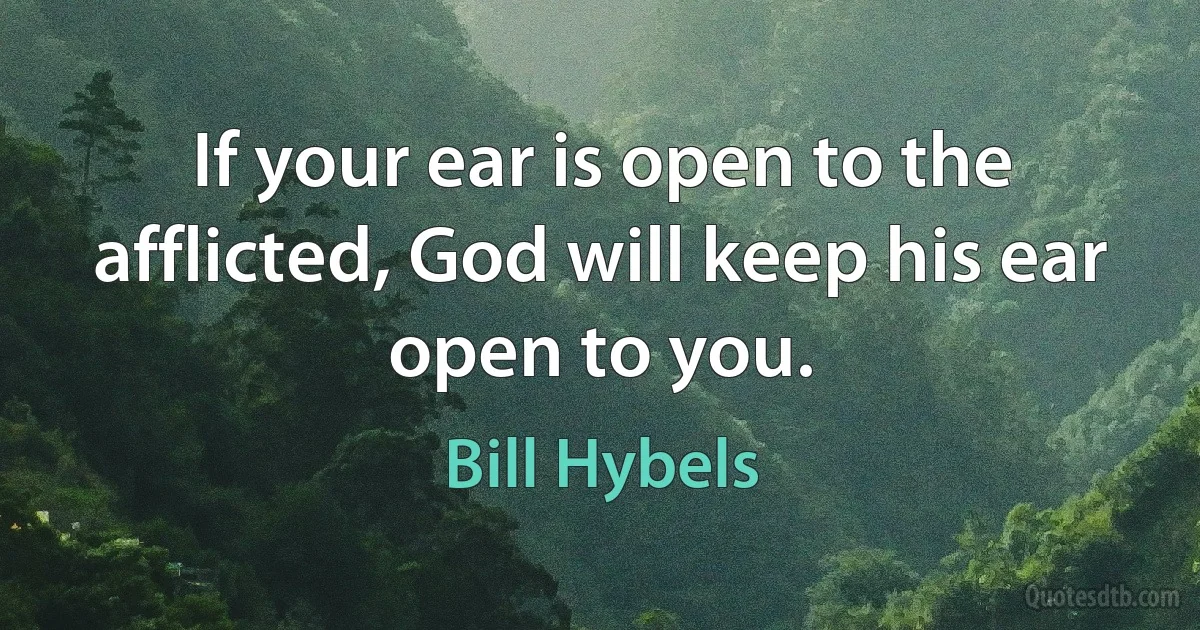 If your ear is open to the afflicted, God will keep his ear open to you. (Bill Hybels)