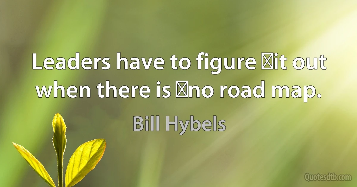 Leaders have to figure it out when there is no road map. (Bill Hybels)