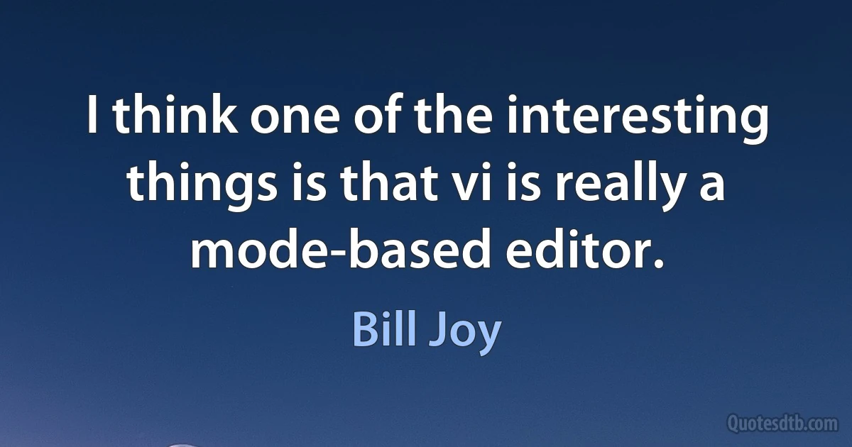 I think one of the interesting things is that vi is really a mode-based editor. (Bill Joy)