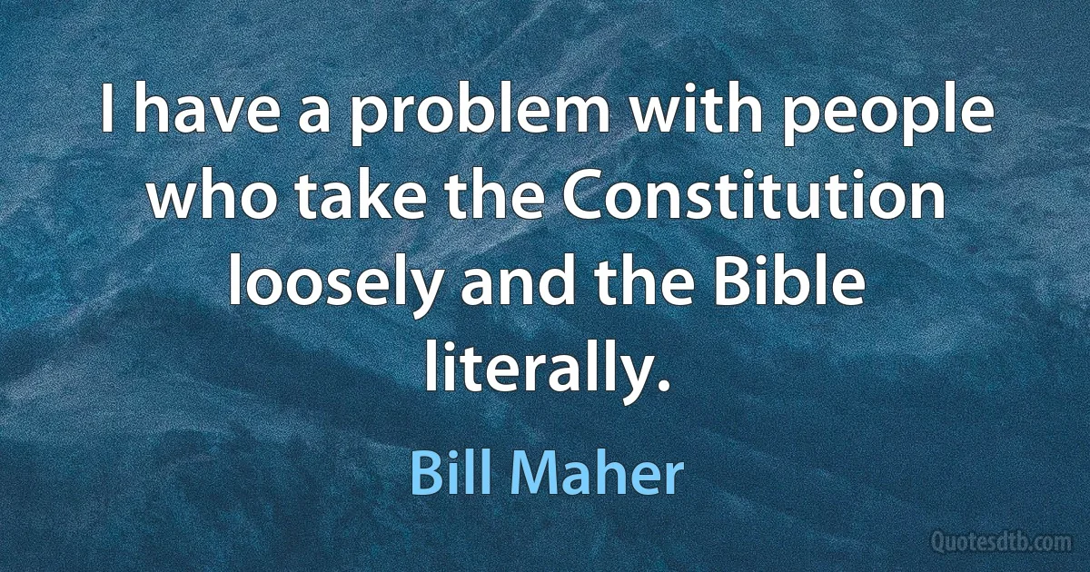 I have a problem with people who take the Constitution loosely and the Bible literally. (Bill Maher)