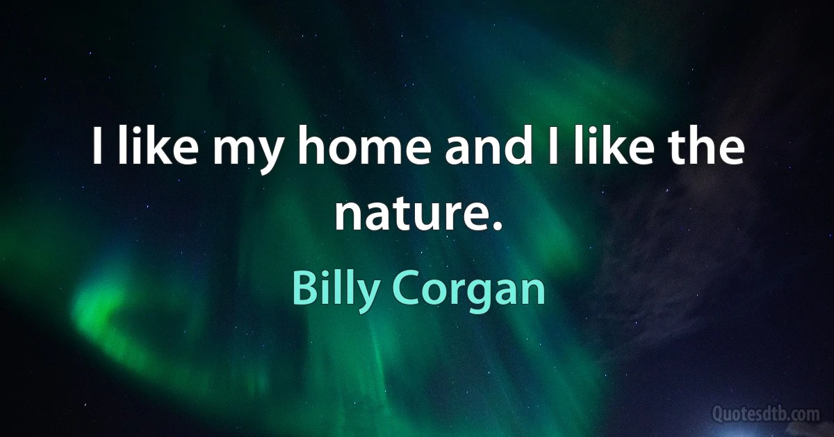 I like my home and I like the nature. (Billy Corgan)