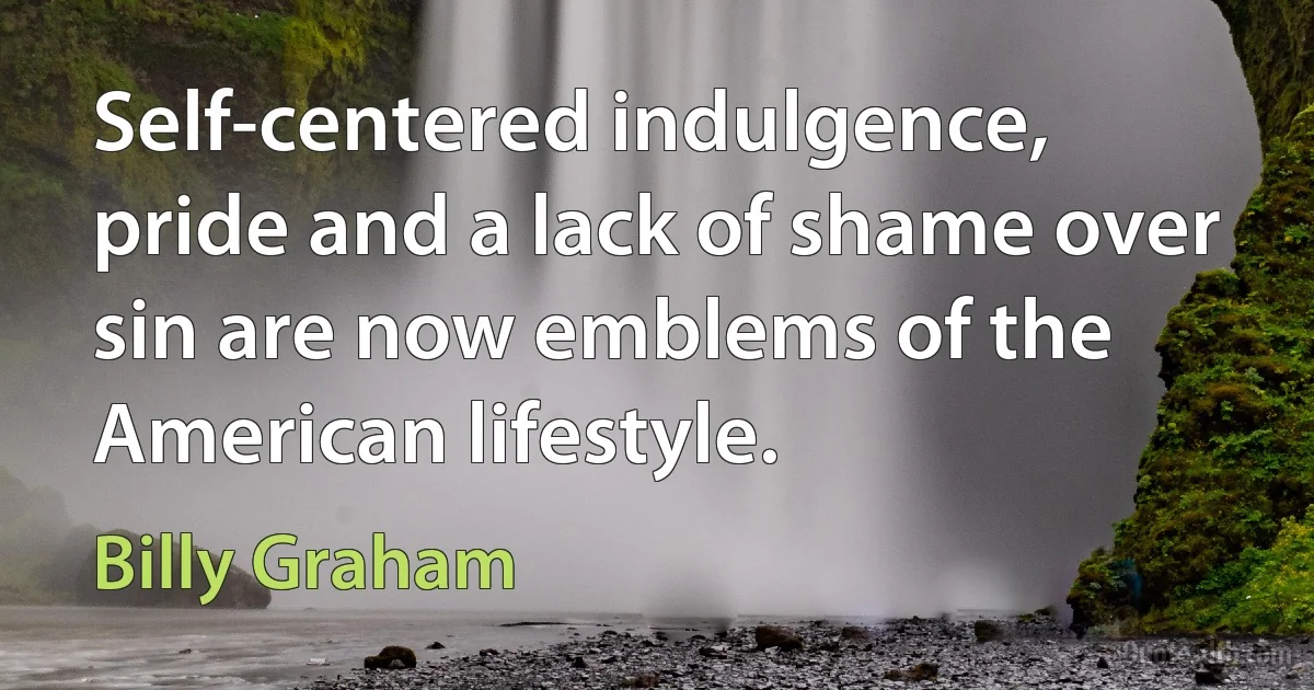 Self-centered indulgence, pride and a lack of shame over sin are now emblems of the American lifestyle. (Billy Graham)