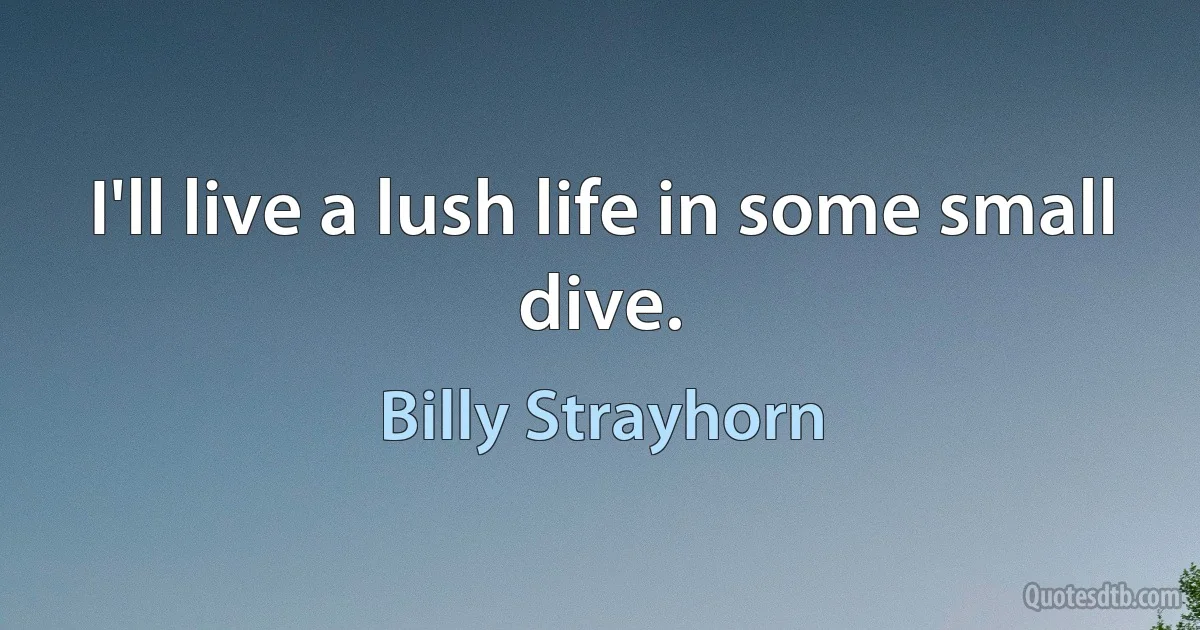 I'll live a lush life in some small dive. (Billy Strayhorn)