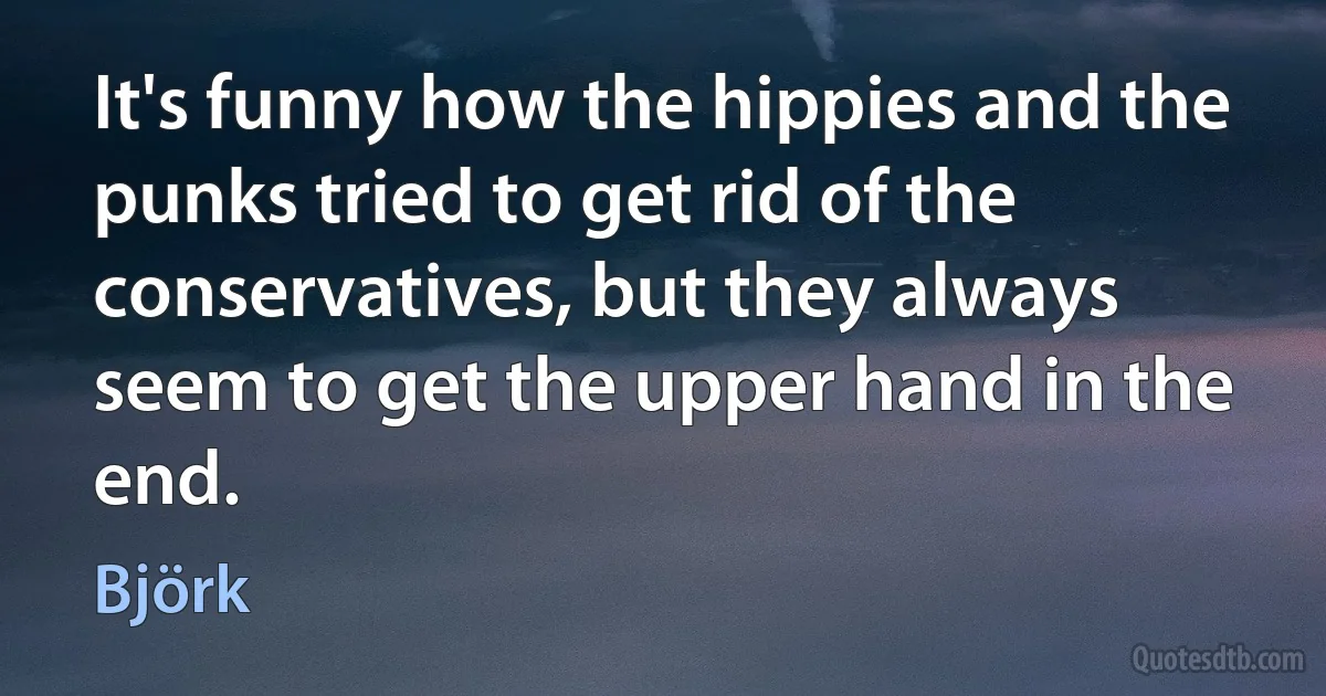 It's funny how the hippies and the punks tried to get rid of the conservatives, but they always seem to get the upper hand in the end. (Björk)