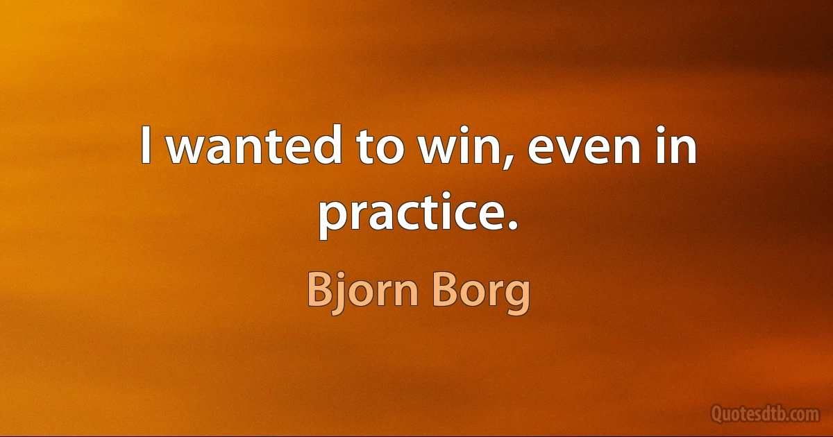 I wanted to win, even in practice. (Bjorn Borg)