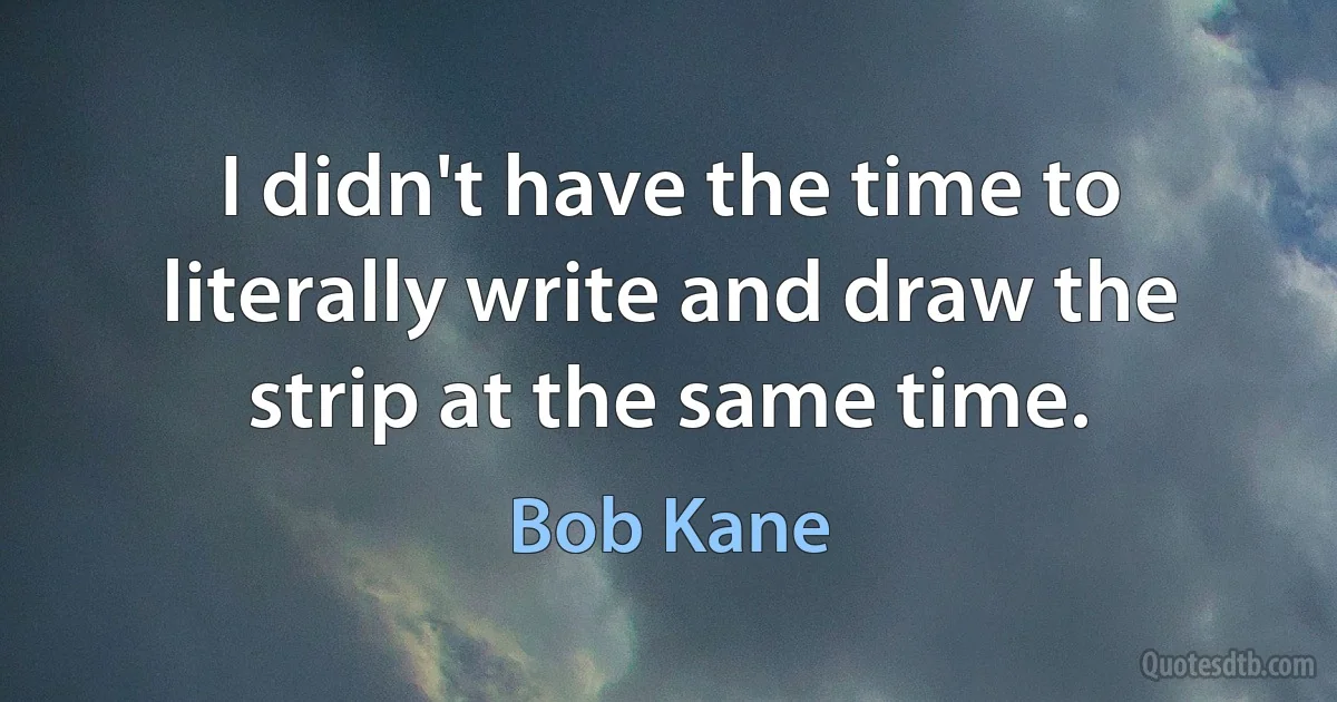 I didn't have the time to literally write and draw the strip at the same time. (Bob Kane)