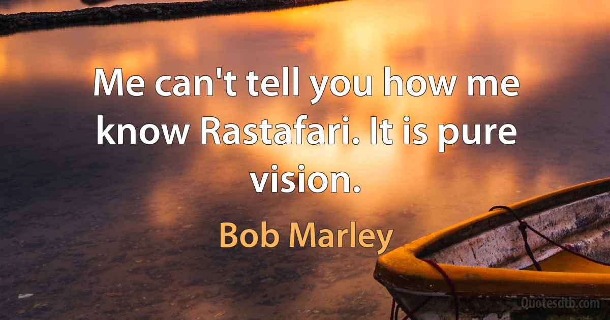 Me can't tell you how me know Rastafari. It is pure vision. (Bob Marley)