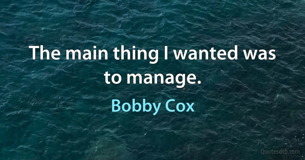 The main thing I wanted was to manage. (Bobby Cox)