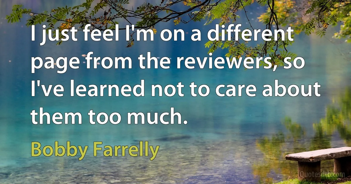 I just feel I'm on a different page from the reviewers, so I've learned not to care about them too much. (Bobby Farrelly)