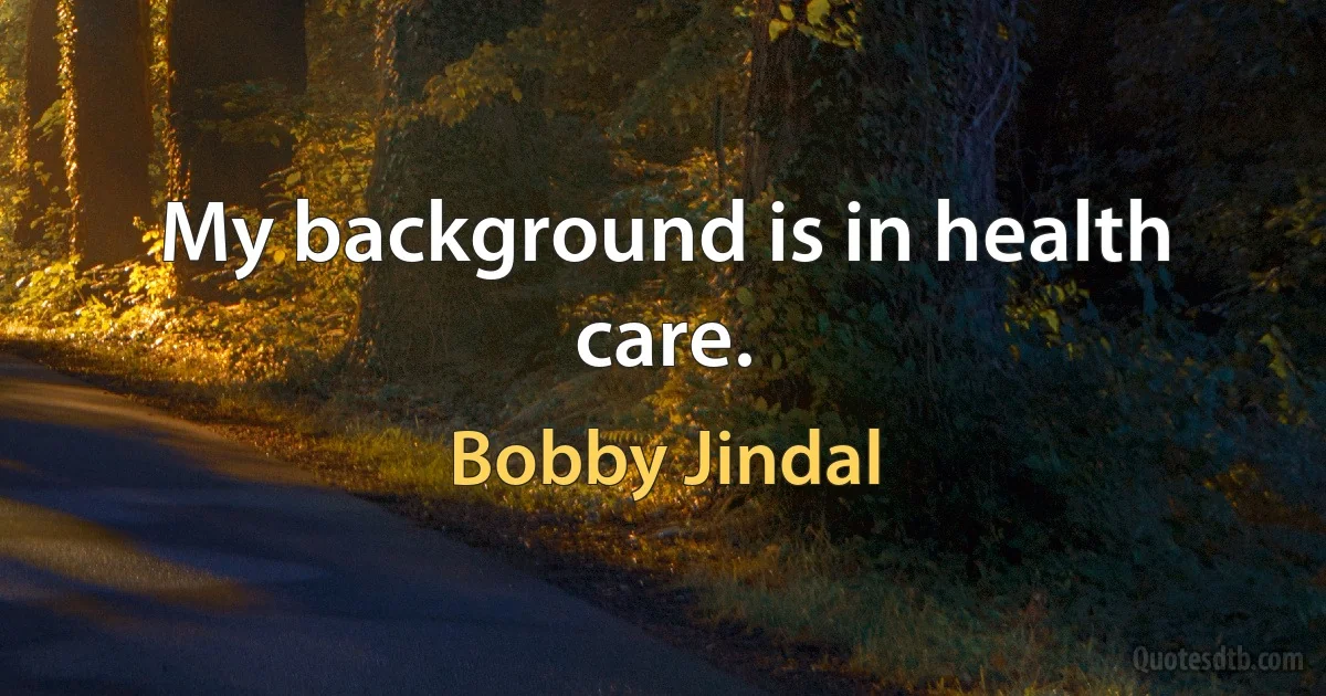 My background is in health care. (Bobby Jindal)