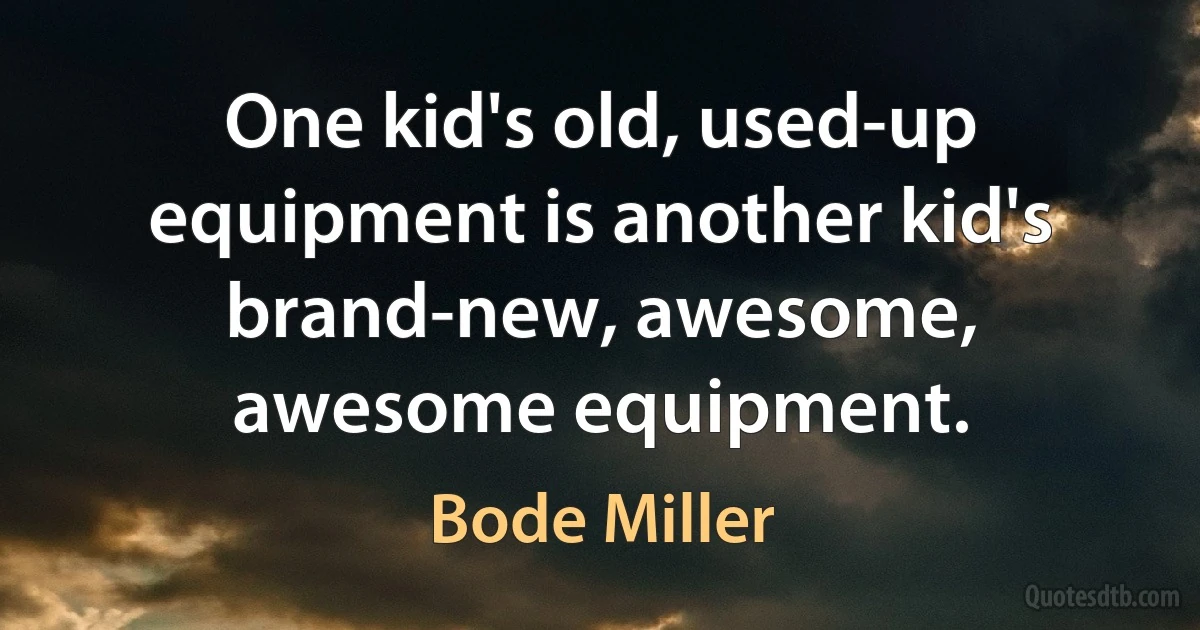 One kid's old, used-up equipment is another kid's brand-new, awesome, awesome equipment. (Bode Miller)