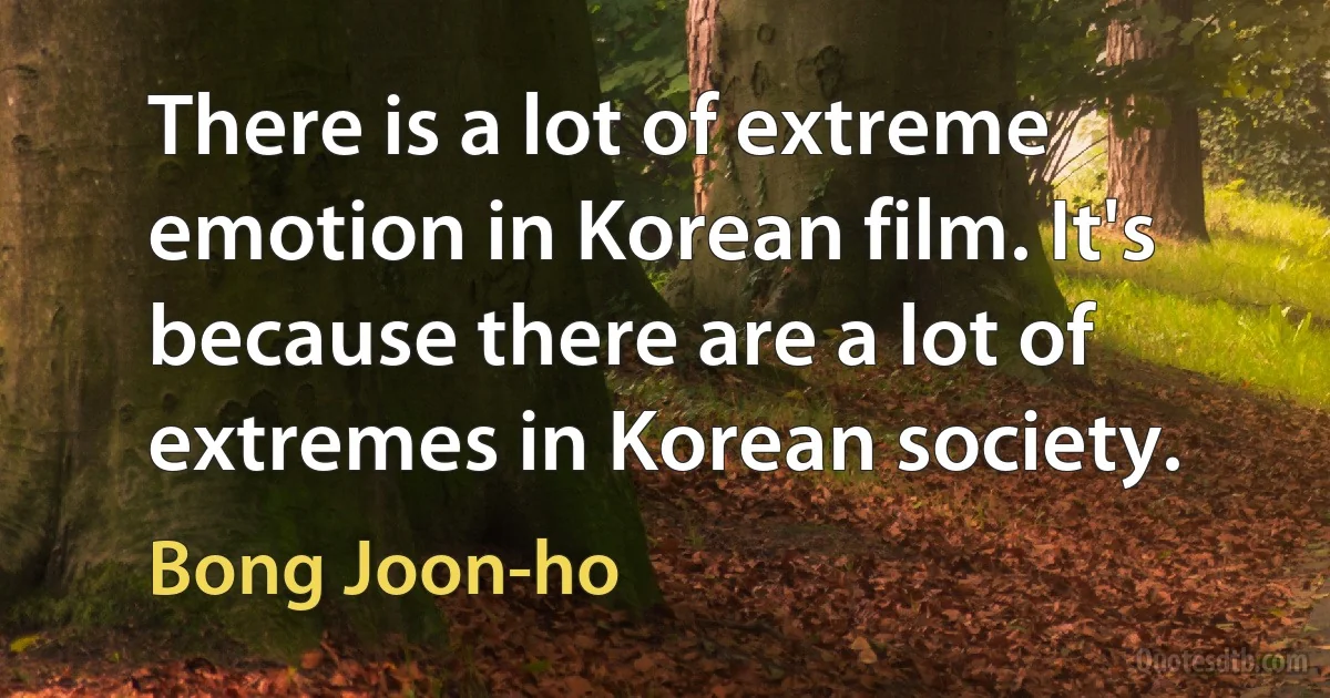 There is a lot of extreme emotion in Korean film. It's because there are a lot of extremes in Korean society. (Bong Joon-ho)