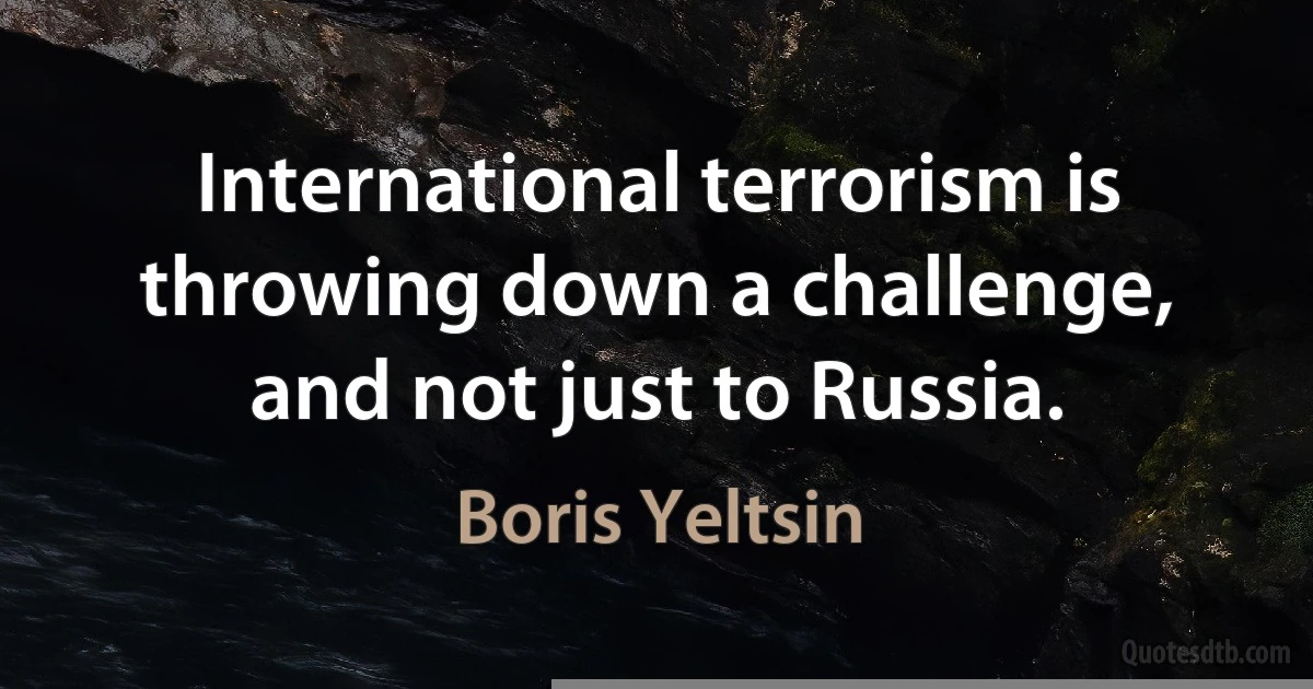 International terrorism is throwing down a challenge, and not just to Russia. (Boris Yeltsin)