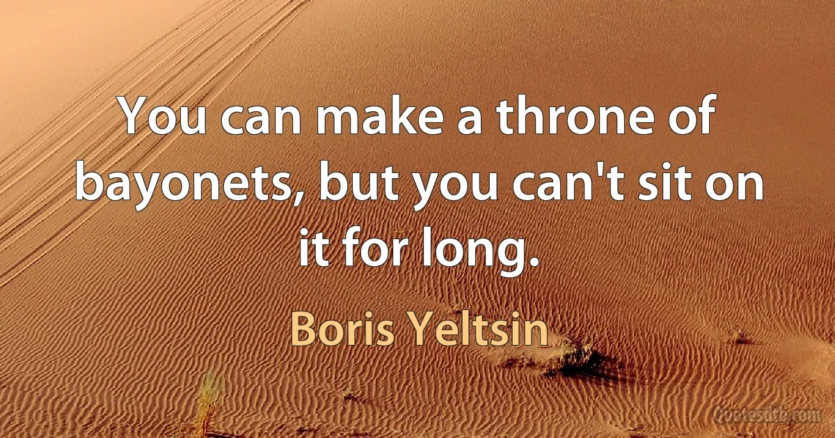 You can make a throne of bayonets, but you can't sit on it for long. (Boris Yeltsin)