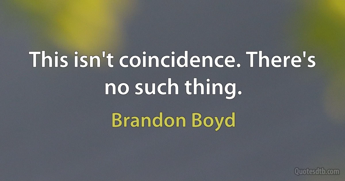 This isn't coincidence. There's no such thing. (Brandon Boyd)