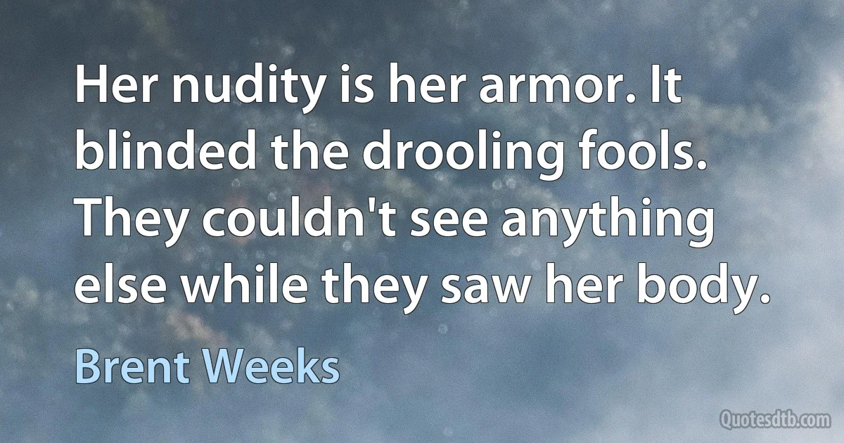 Her nudity is her armor. It blinded the drooling fools. They couldn't see anything else while they saw her body. (Brent Weeks)