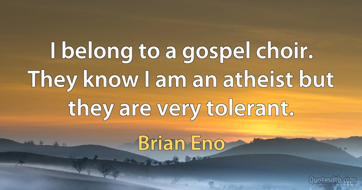 I belong to a gospel choir. They know I am an atheist but they are very tolerant. (Brian Eno)