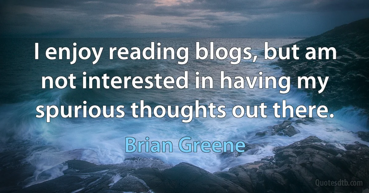 I enjoy reading blogs, but am not interested in having my spurious thoughts out there. (Brian Greene)