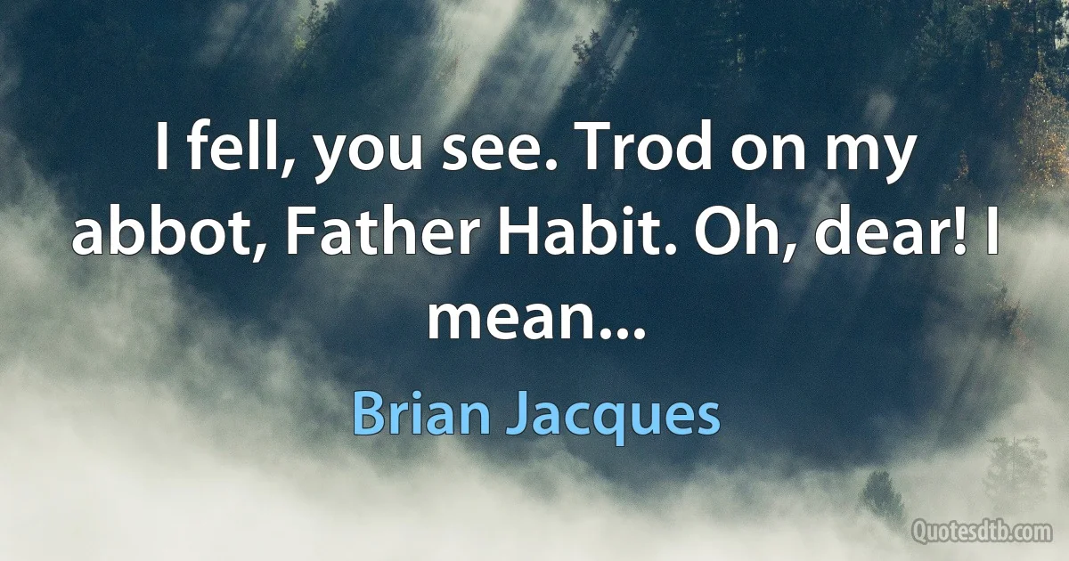 I fell, you see. Trod on my abbot, Father Habit. Oh, dear! I mean... (Brian Jacques)