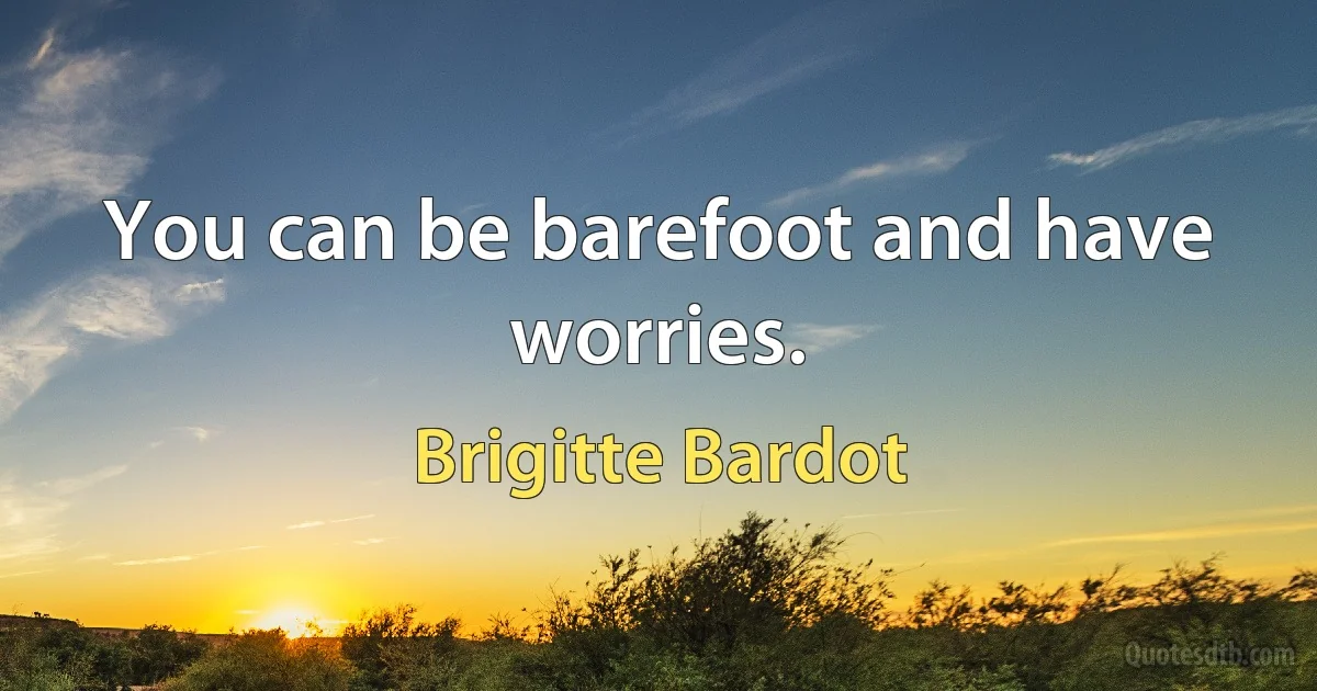 You can be barefoot and have worries. (Brigitte Bardot)