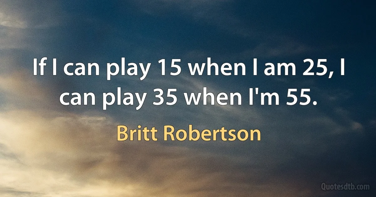 If I can play 15 when I am 25, I can play 35 when I'm 55. (Britt Robertson)