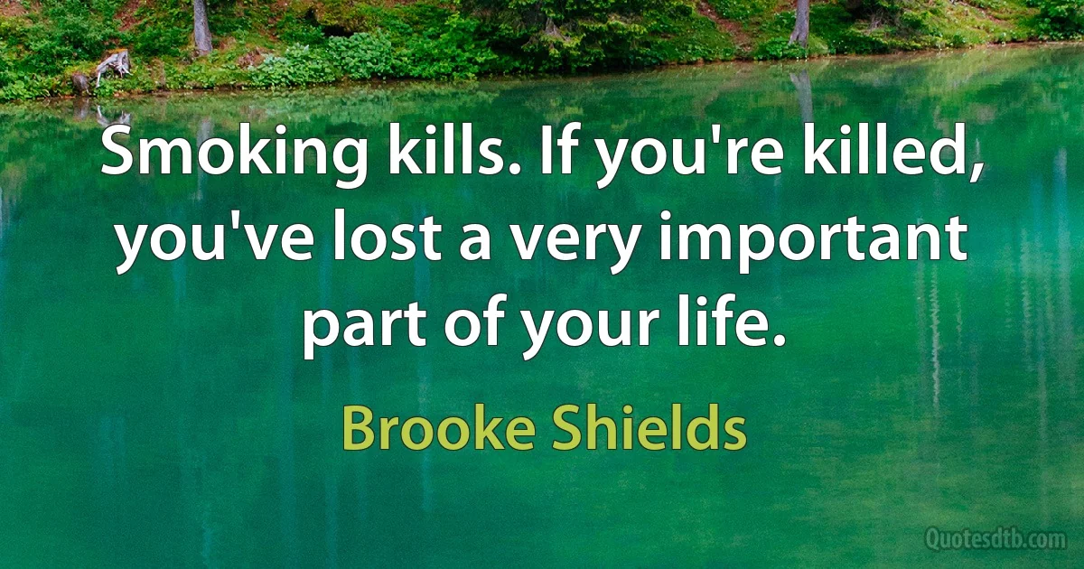 Smoking kills. If you're killed, you've lost a very important part of your life. (Brooke Shields)