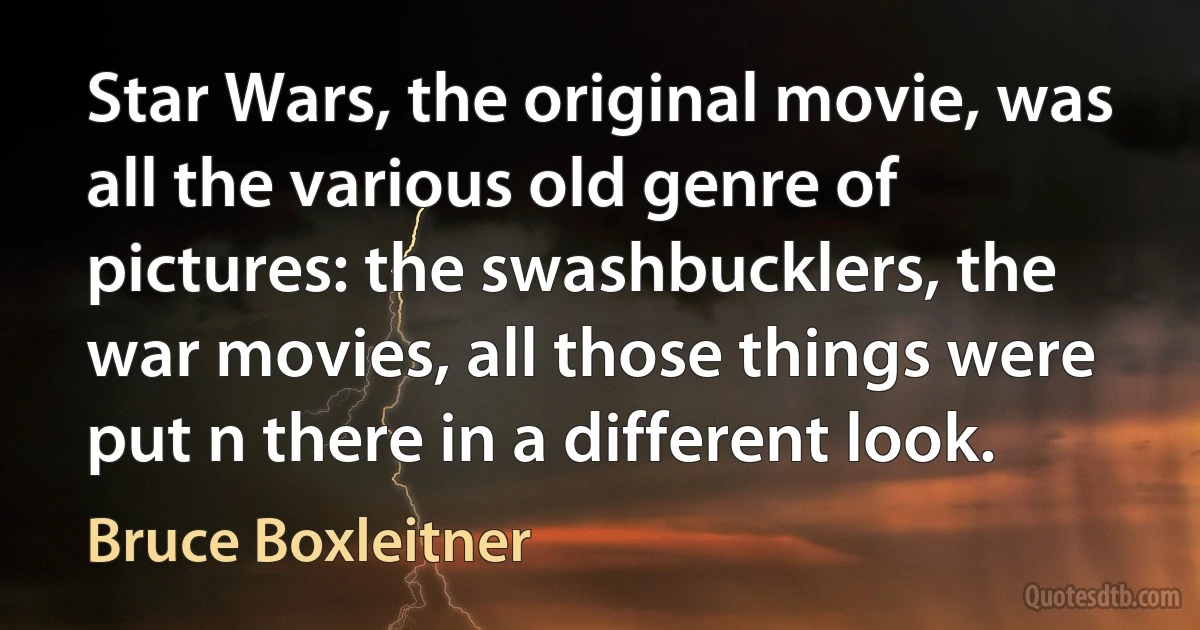 Star Wars, the original movie, was all the various old genre of pictures: the swashbucklers, the war movies, all those things were put n there in a different look. (Bruce Boxleitner)