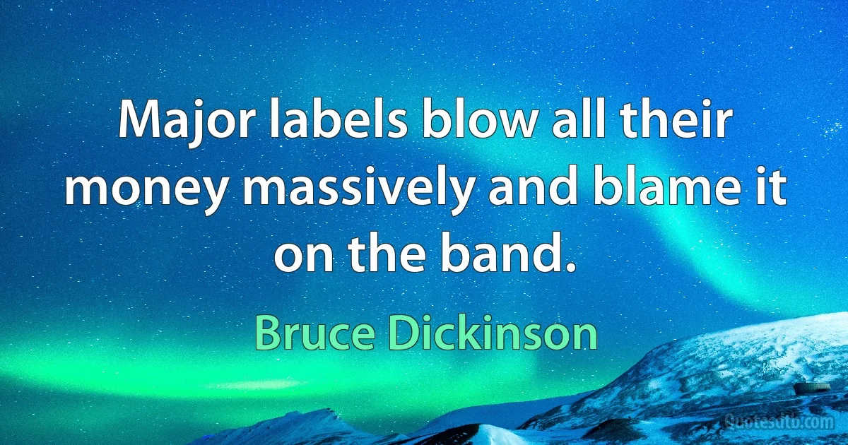 Major labels blow all their money massively and blame it on the band. (Bruce Dickinson)