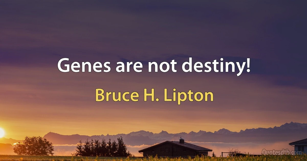 Genes are not destiny! (Bruce H. Lipton)