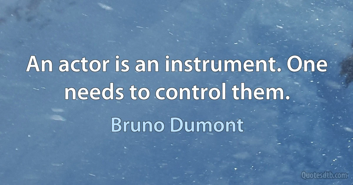 An actor is an instrument. One needs to control them. (Bruno Dumont)