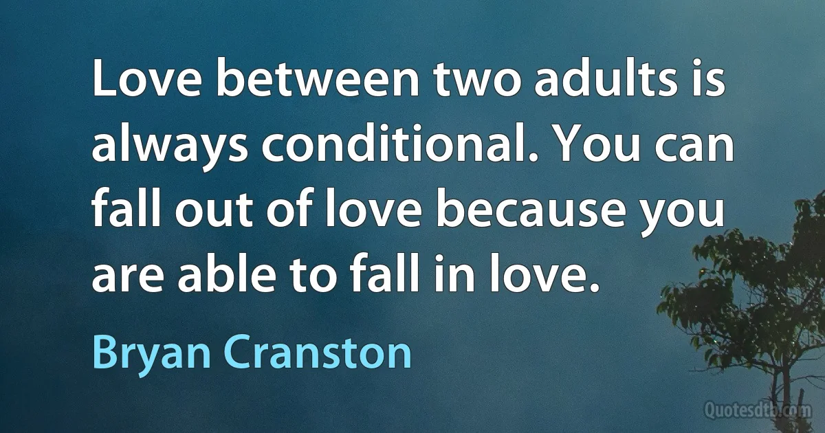 Love between two adults is always conditional. You can fall out of love because you are able to fall in love. (Bryan Cranston)