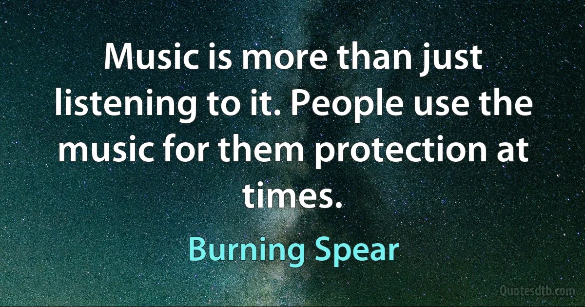 Music is more than just listening to it. People use the music for them protection at times. (Burning Spear)