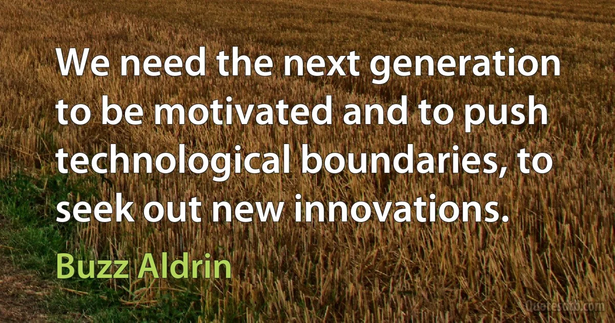 We need the next generation to be motivated and to push technological boundaries, to seek out new innovations. (Buzz Aldrin)