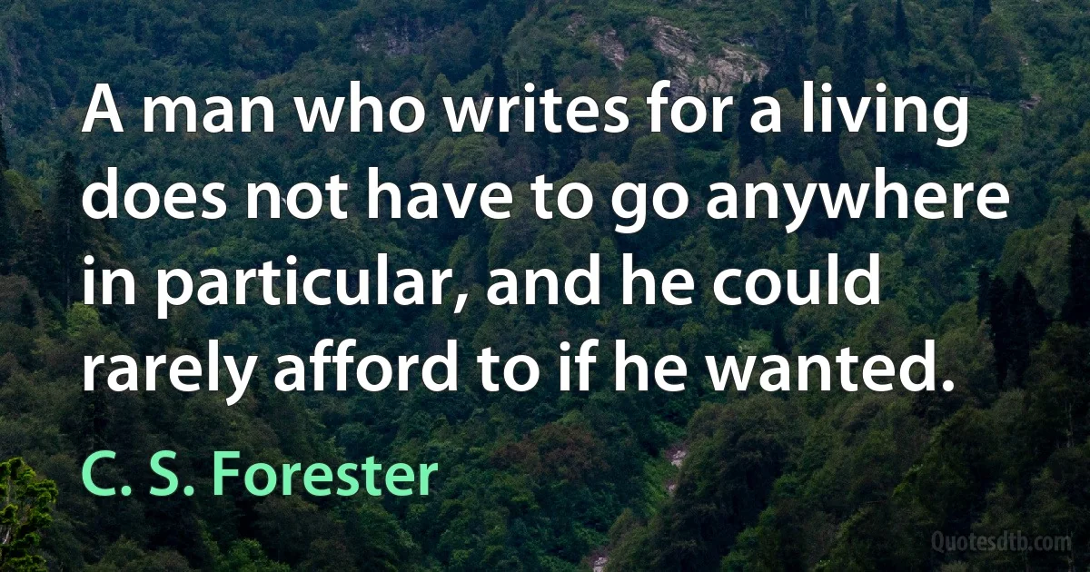 A man who writes for a living does not have to go anywhere in particular, and he could rarely afford to if he wanted. (C. S. Forester)