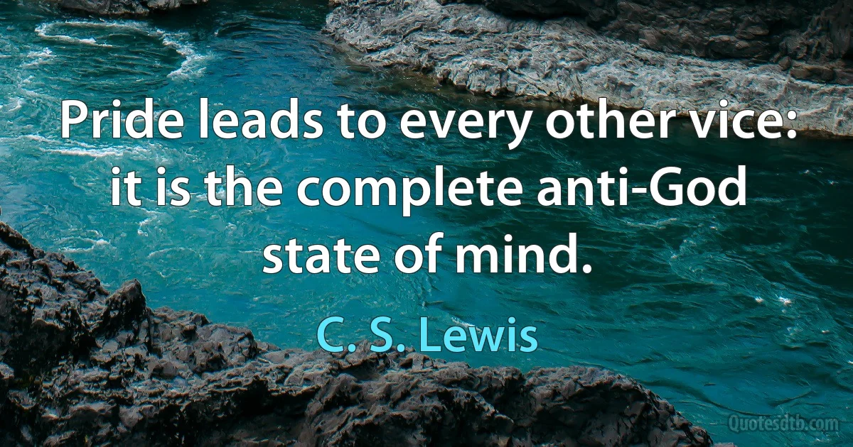 Pride leads to every other vice: it is the complete anti-God state of mind. (C. S. Lewis)