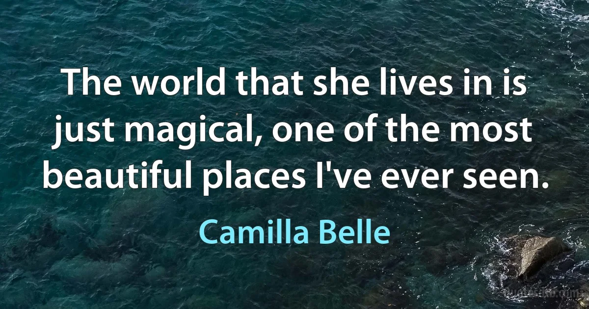 The world that she lives in is just magical, one of the most beautiful places I've ever seen. (Camilla Belle)