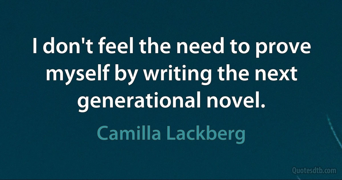 I don't feel the need to prove myself by writing the next generational novel. (Camilla Lackberg)