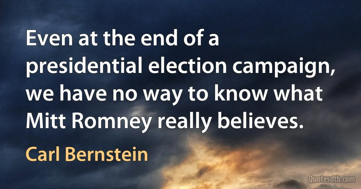 Even at the end of a presidential election campaign, we have no way to know what Mitt Romney really believes. (Carl Bernstein)