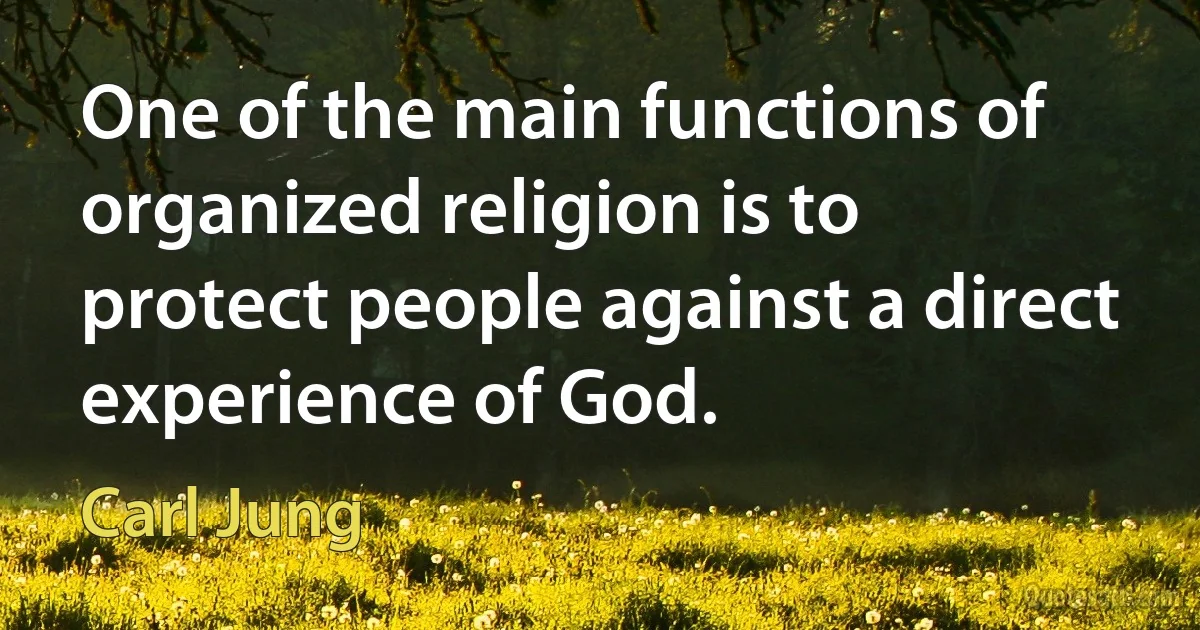 One of the main functions of organized religion is to protect people against a direct experience of God. (Carl Jung)