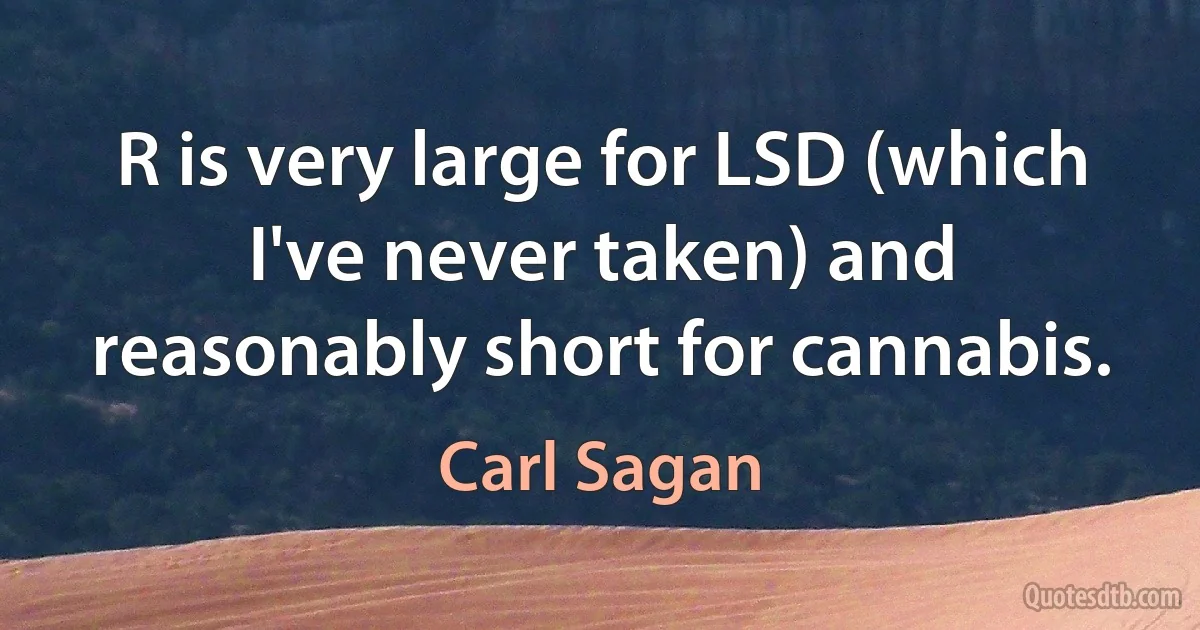 R is very large for LSD (which I've never taken) and reasonably short for cannabis. (Carl Sagan)