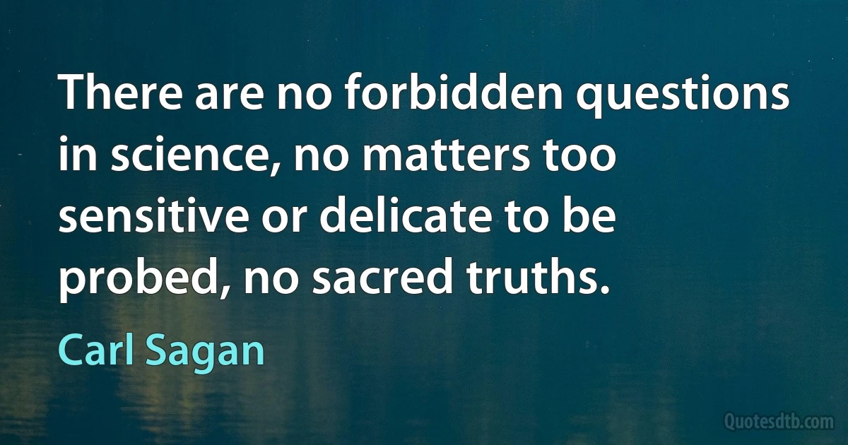 There are no forbidden questions in science, no matters too sensitive or delicate to be probed, no sacred truths. (Carl Sagan)