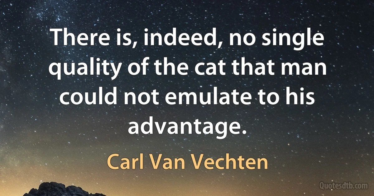 There is, indeed, no single quality of the cat that man could not emulate to his advantage. (Carl Van Vechten)