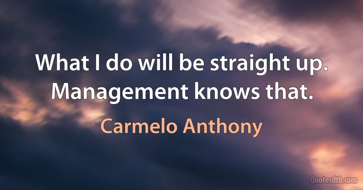 What I do will be straight up. Management knows that. (Carmelo Anthony)