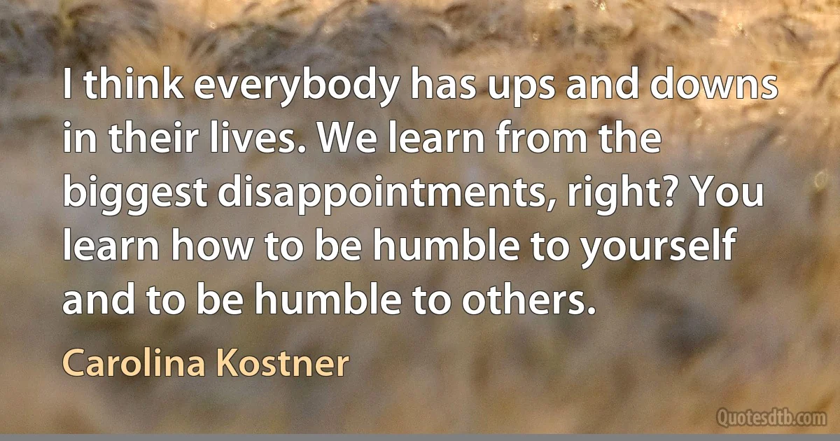 I think everybody has ups and downs in their lives. We learn from the biggest disappointments, right? You learn how to be humble to yourself and to be humble to others. (Carolina Kostner)