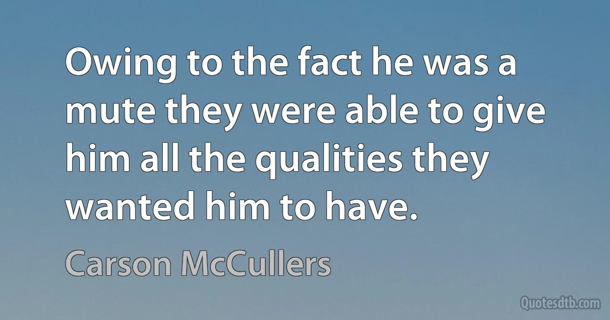 Owing to the fact he was a mute they were able to give him all the qualities they wanted him to have. (Carson McCullers)