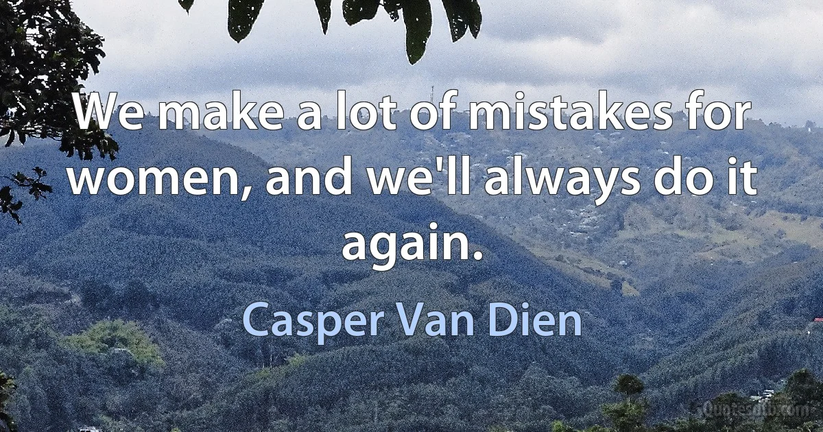 We make a lot of mistakes for women, and we'll always do it again. (Casper Van Dien)