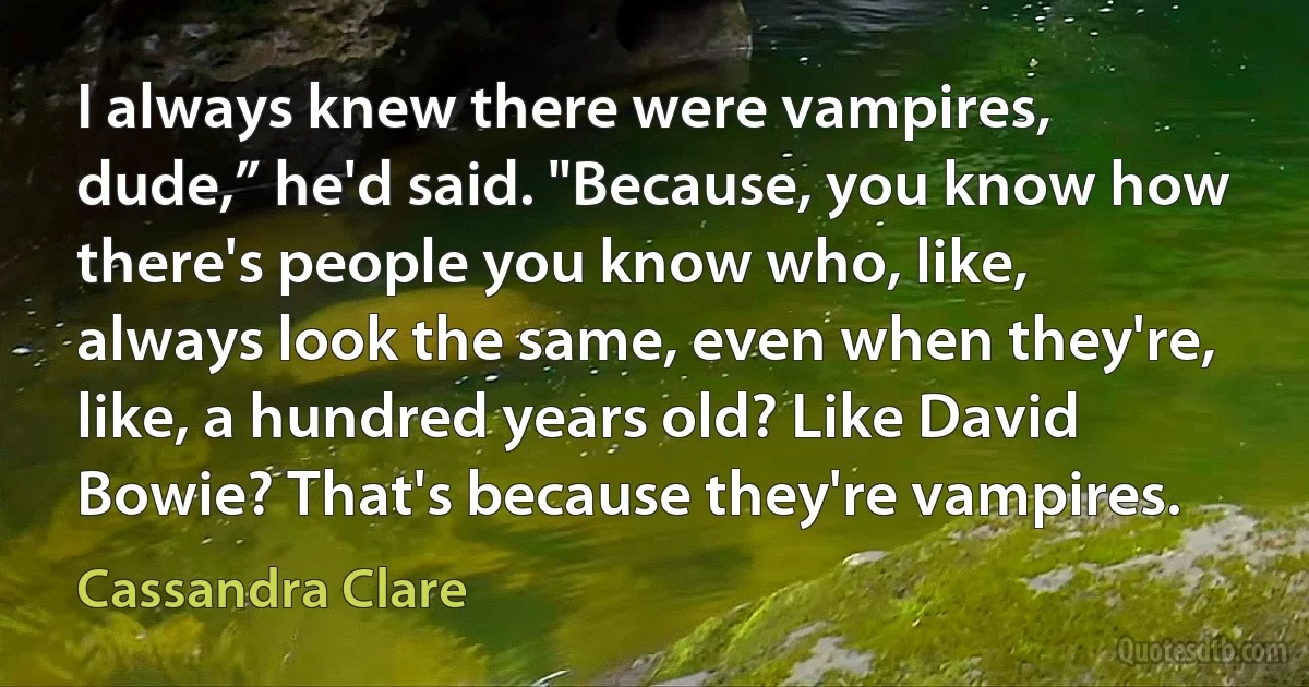 I always knew there were vampires, dude,” he'd said. "Because, you know how there's people you know who, like, always look the same, even when they're, like, a hundred years old? Like David Bowie? That's because they're vampires. (Cassandra Clare)