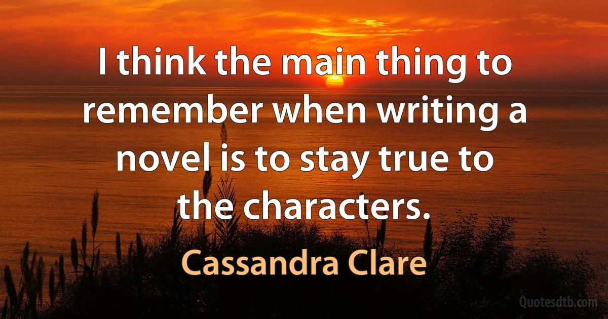 I think the main thing to remember when writing a novel is to stay true to the characters. (Cassandra Clare)