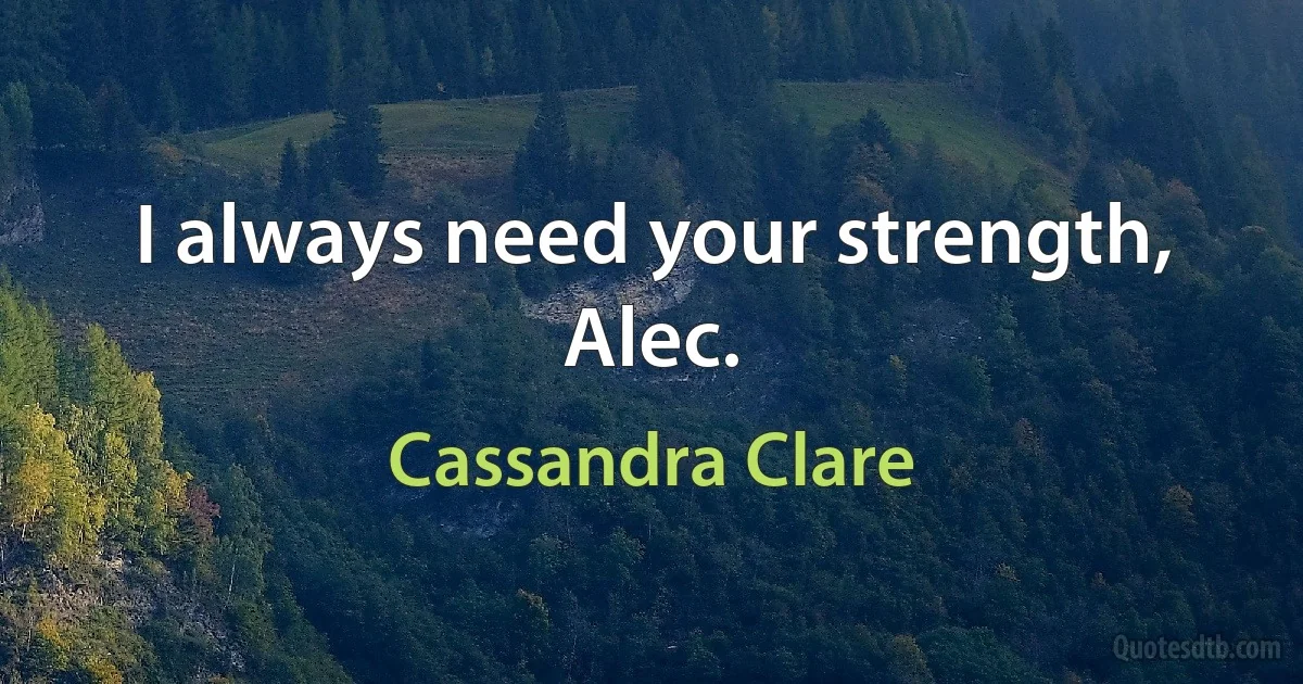 I always need your strength, Alec. (Cassandra Clare)