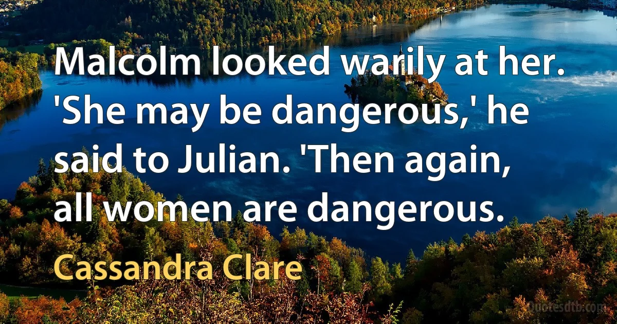 Malcolm looked warily at her. 'She may be dangerous,' he said to Julian. 'Then again, all women are dangerous. (Cassandra Clare)